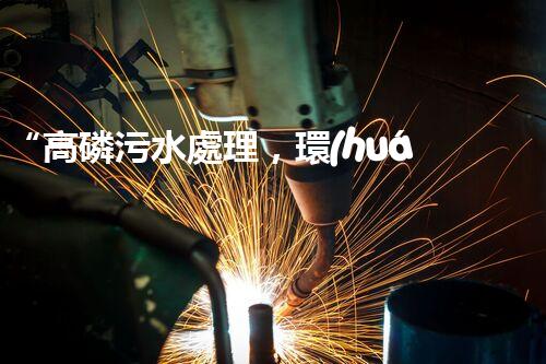 “高磷污水處理，環(huán)保先鋒，守護(hù)碧水藍(lán)天！”